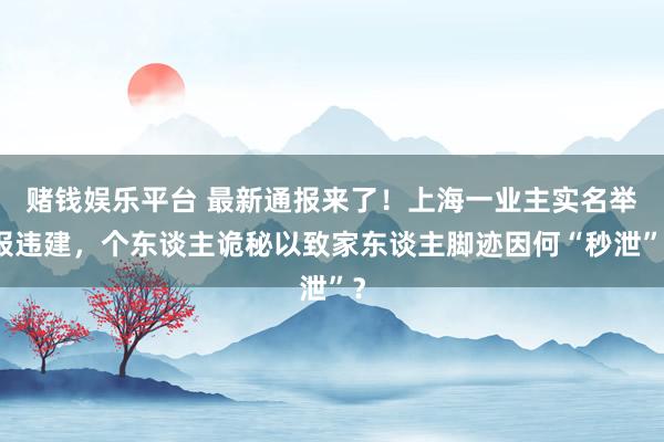 赌钱娱乐平台 最新通报来了！上海一业主实名举报违建，个东谈主诡秘以致家东谈主脚迹因何“秒泄”？