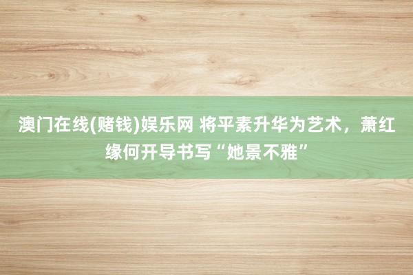澳门在线(赌钱)娱乐网 将平素升华为艺术，萧红缘何开导书写“她景不雅”