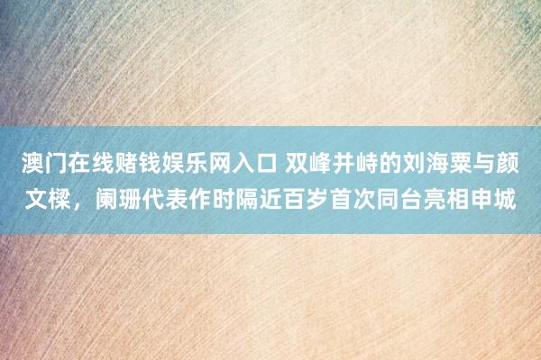澳门在线赌钱娱乐网入口 双峰并峙的刘海粟与颜文樑，阑珊代表作时隔近百岁首次同台亮相申城