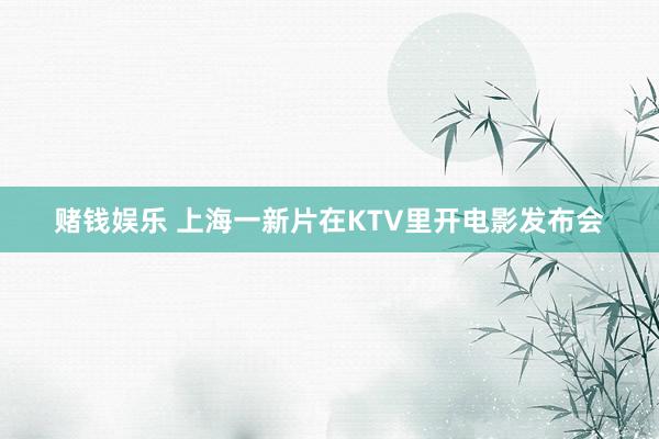 赌钱娱乐 上海一新片在KTV里开电影发布会