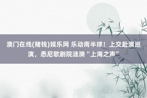 澳门在线(赌钱)娱乐网 乐动南半球！上交赴澳巡演，悉尼歌剧院涟漪“上海之声”