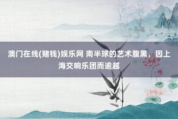澳门在线(赌钱)娱乐网 南半球的艺术腹黑，因上海交响乐团而逾越