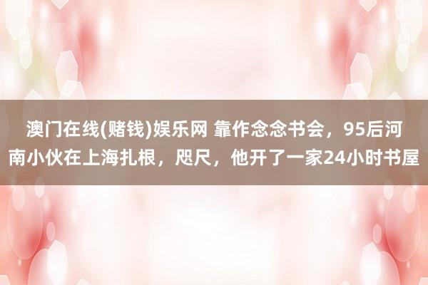 澳门在线(赌钱)娱乐网 靠作念念书会，95后河南小伙在上海扎根，咫尺，他开了一家24小时书屋