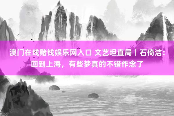 澳门在线赌钱娱乐网入口 文艺坦直局｜石倚洁：回到上海，有些梦真的不错作念了