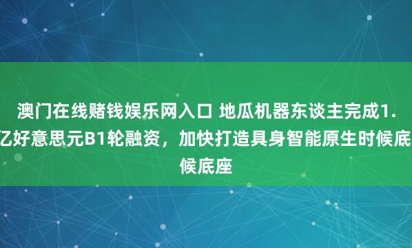 澳门在线赌钱娱乐网入口 地瓜机器东谈主完成1.2亿好意思元B1轮融资，加快打造具身智能原生时候底座