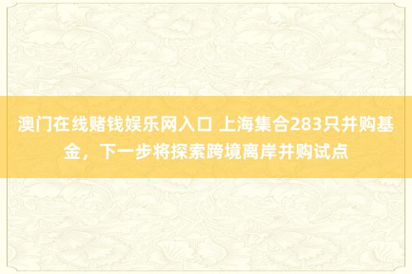 澳门在线赌钱娱乐网入口 上海集合283只并购基金，下一步将探索跨境离岸并购试点