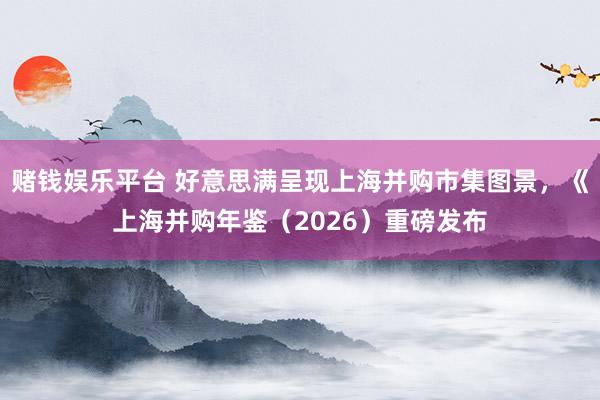 赌钱娱乐平台 好意思满呈现上海并购市集图景，《上海并购年鉴（2026）重磅发布