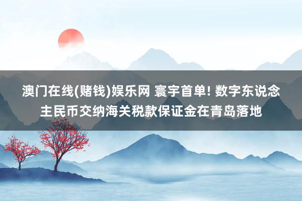 澳门在线(赌钱)娱乐网 寰宇首单! 数字东说念主民币交纳海关税款保证金在青岛落地