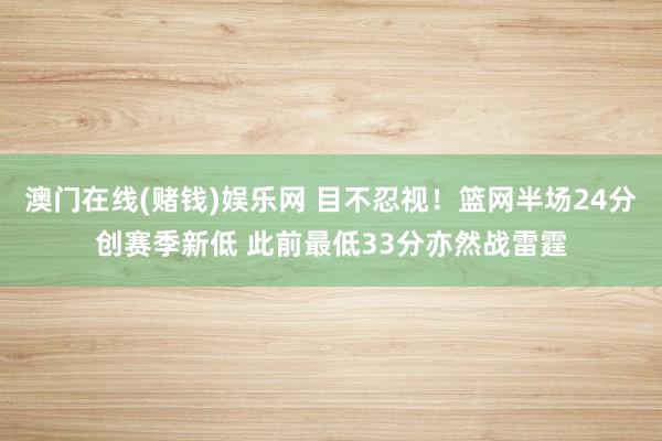 澳门在线(赌钱)娱乐网 目不忍视！篮网半场24分创赛季新低 此前最低33分亦然战雷霆
