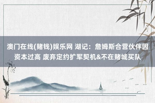 澳门在线(赌钱)娱乐网 湖记：詹姆斯合营伙伴因资本过高 废弃定约扩军契机&不在赌城买队