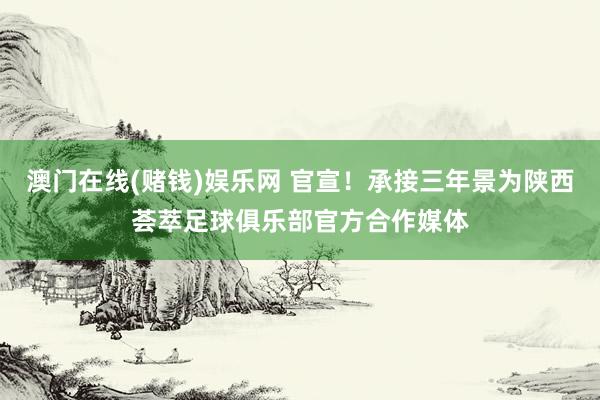 澳门在线(赌钱)娱乐网 官宣！承接三年景为陕西荟萃足球俱乐部官方合作媒体