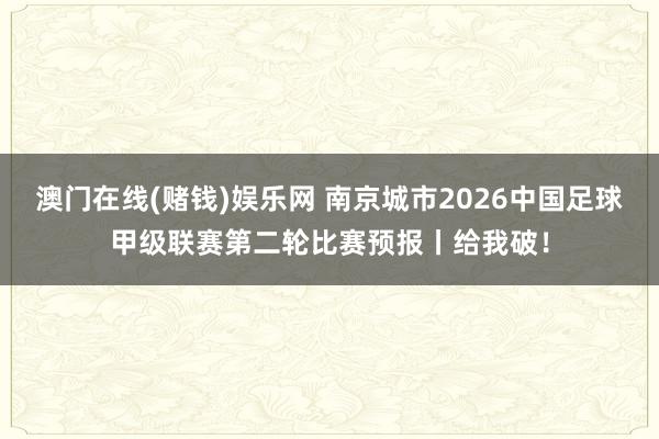 澳门在线(赌钱)娱乐网 南京城市2026中国足球甲级联赛第二轮比赛预报丨给我破！