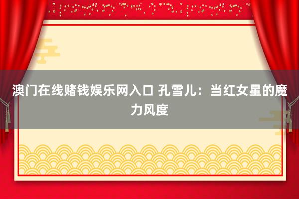 澳门在线赌钱娱乐网入口 孔雪儿：当红女星的魔力风度