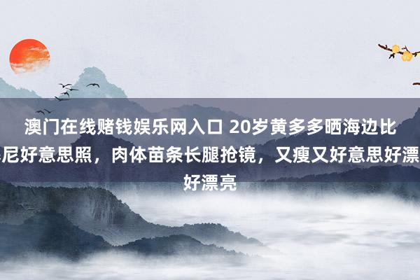 澳门在线赌钱娱乐网入口 20岁黄多多晒海边比基尼好意思照，肉体苗条长腿抢镜，又瘦又好意思好漂亮