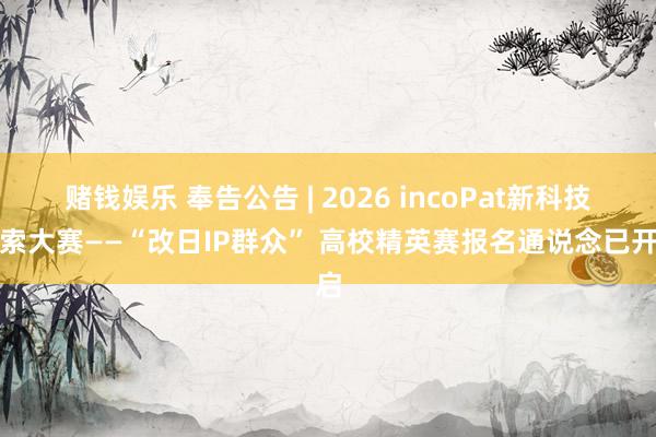 赌钱娱乐 奉告公告 | 2026 incoPat新科技检索大赛——“改日IP群众” 高校精英赛报名通说念已开启