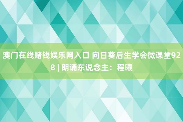澳门在线赌钱娱乐网入口 向日葵后生学会微课堂928 | 朗诵东说念主：程曦