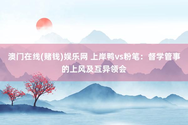 澳门在线(赌钱)娱乐网 上岸鸭vs粉笔：督学管事的上风及互异领会