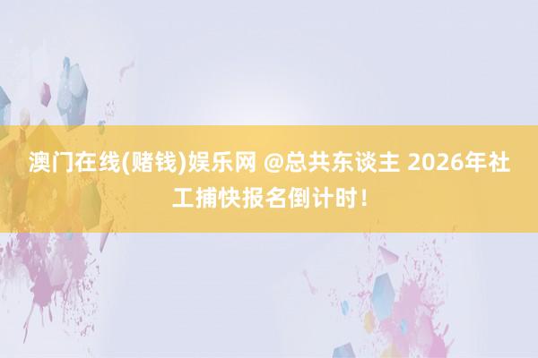 澳门在线(赌钱)娱乐网 @总共东谈主 2026年社工捕快报名倒计时！