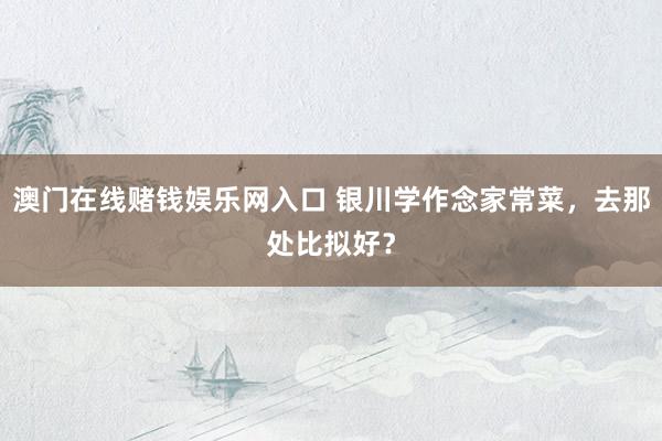 澳门在线赌钱娱乐网入口 银川学作念家常菜，去那处比拟好？
