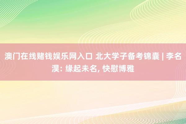 澳门在线赌钱娱乐网入口 北大学子备考锦囊 | 李名淏: 缘起未名， 快慰博雅