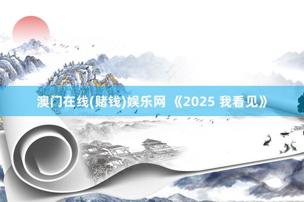 澳门在线(赌钱)娱乐网 《2025 我看见》