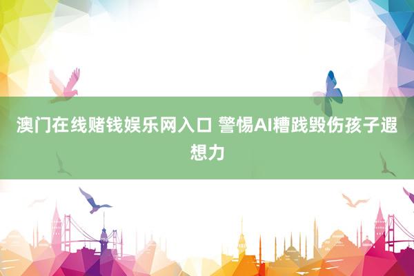 澳门在线赌钱娱乐网入口 警惕AI糟践毁伤孩子遐想力