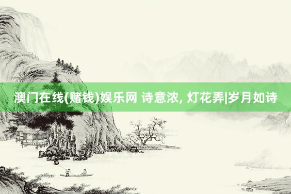 澳门在线(赌钱)娱乐网 诗意浓， 灯花弄|岁月如诗