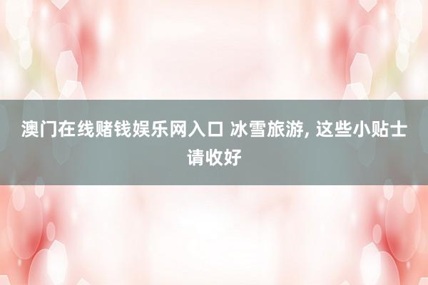 澳门在线赌钱娱乐网入口 冰雪旅游， 这些小贴士请收好