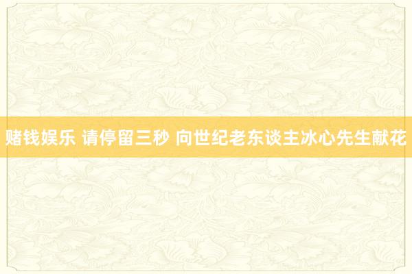 赌钱娱乐 请停留三秒 向世纪老东谈主冰心先生献花