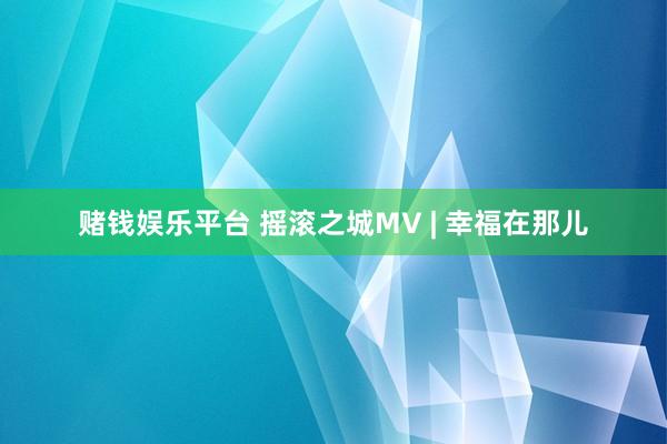 赌钱娱乐平台 摇滚之城MV | 幸福在那儿