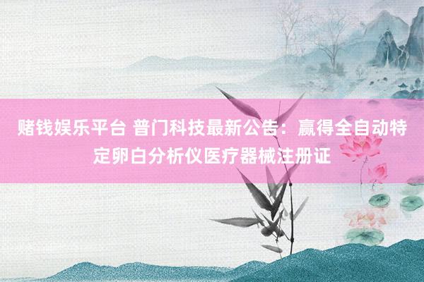赌钱娱乐平台 普门科技最新公告：赢得全自动特定卵白分析仪医疗器械注册证