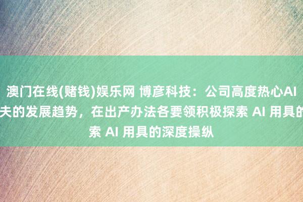 澳门在线(赌钱)娱乐网 博彦科技：公司高度热心AI Agent工夫的发展趋势，在出产办法各要领积极探索 AI 用具的深度操纵