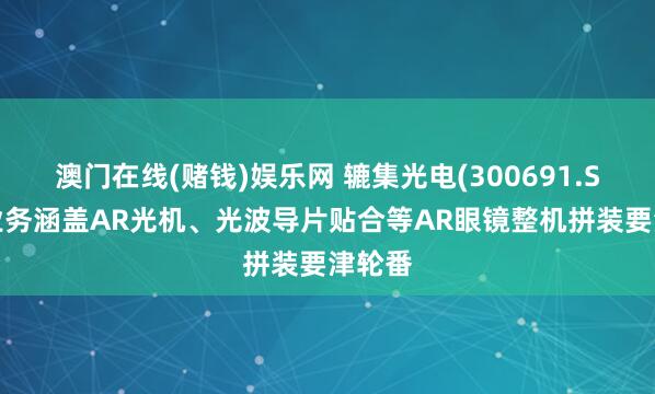 澳门在线(赌钱)娱乐网 辘集光电(300691.SZ)：业务涵盖AR光机、光波导片贴合等AR眼镜整机拼装要津轮番