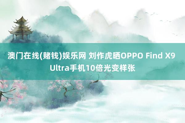 澳门在线(赌钱)娱乐网 刘作虎晒OPPO Find X9 Ultra手机10倍光变样张