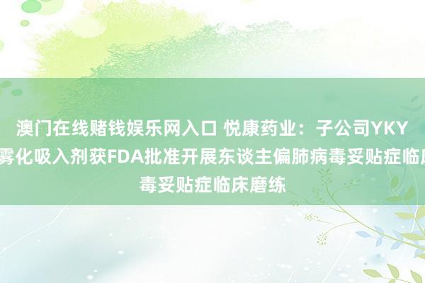澳门在线赌钱娱乐网入口 悦康药业：子公司YKYY018雾化吸入剂获FDA批准开展东谈主偏肺病毒妥贴症临床磨练
