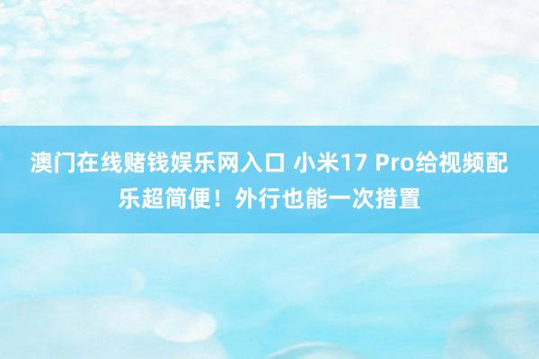 澳门在线赌钱娱乐网入口 小米17 Pro给视频配乐超简便！外行也能一次措置