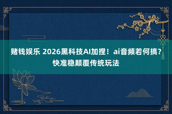 赌钱娱乐 2026黑科技AI加捏！ai音频若何搞？快准稳颠覆传统玩法