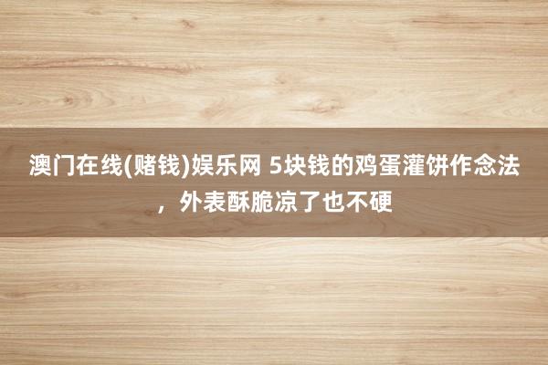 澳门在线(赌钱)娱乐网 5块钱的鸡蛋灌饼作念法，外表酥脆凉了也不硬