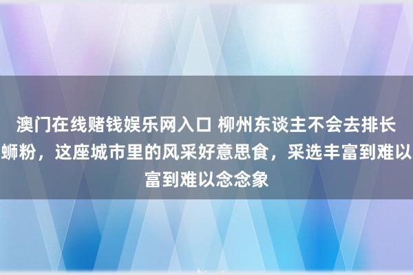 澳门在线赌钱娱乐网入口 柳州东谈主不会去排长队吃螺蛳粉，这座城市里的风采好意思食，采选丰富到难以念念象