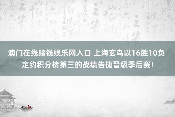 澳门在线赌钱娱乐网入口 上海玄鸟以16胜10负 定约积分榜第三的战绩告捷晋级季后赛！