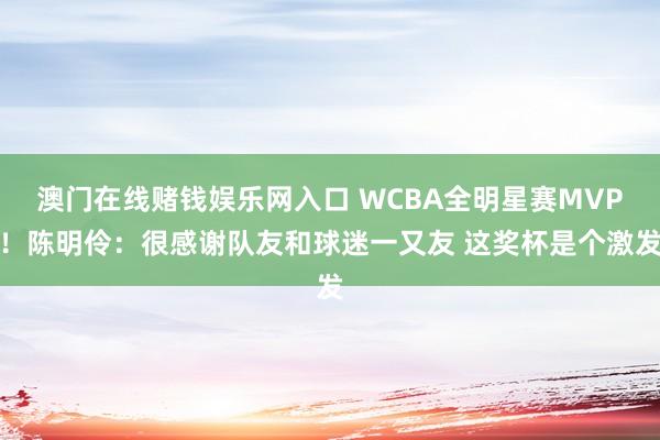 澳门在线赌钱娱乐网入口 WCBA全明星赛MVP！陈明伶：很感谢队友和球迷一又友 这奖杯是个激发