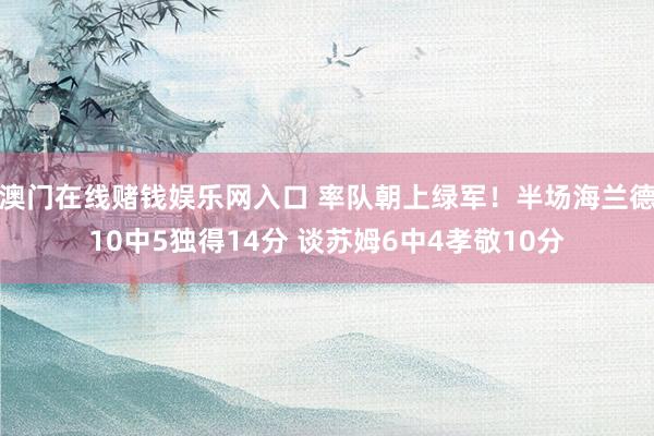 澳门在线赌钱娱乐网入口 率队朝上绿军！半场海兰德10中5独得14分 谈苏姆6中4孝敬10分