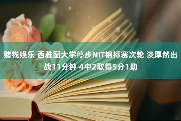 赌钱娱乐 西雅图大学停步NIT锦标赛次轮 淡厚然出战11分钟 4中2取得5分1助