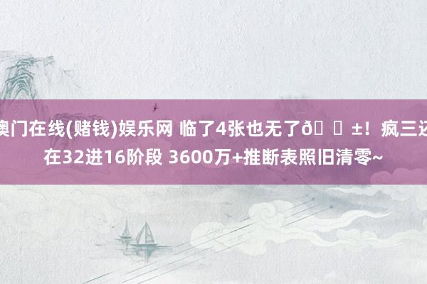 澳门在线(赌钱)娱乐网 临了4张也无了😱！疯三还在32进16阶段 3600万+推断表照旧清零~