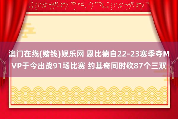 澳门在线(赌钱)娱乐网 恩比德自22-23赛季夺MVP于今出战91场比赛 约基奇同时砍87个三双