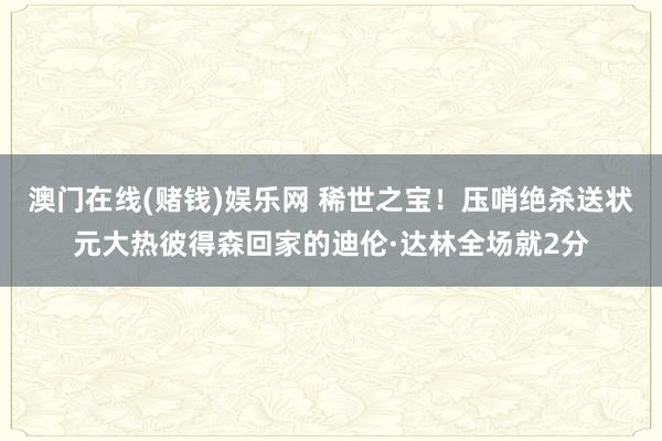 澳门在线(赌钱)娱乐网 稀世之宝！压哨绝杀送状元大热彼得森回家的迪伦·达林全场就2分