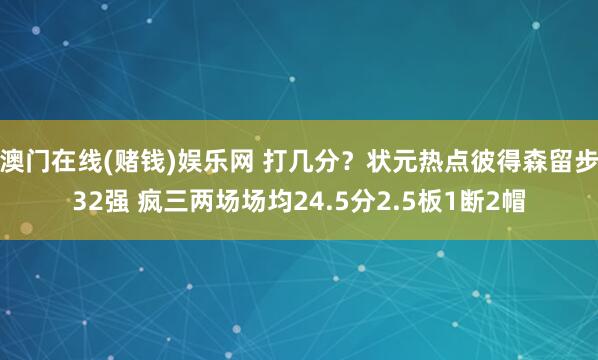 澳门在线(赌钱)娱乐网 打几分？状元热点彼得森留步32强 疯三两场场均24.5分2.5板1断2帽