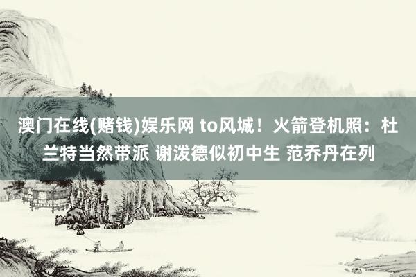 澳门在线(赌钱)娱乐网 to风城！火箭登机照：杜兰特当然带派 谢泼德似初中生 范乔丹在列