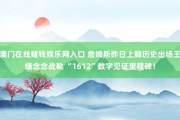 澳门在线赌钱娱乐网入口 詹姆斯昨日上脚历史出场王缅念念战靴 “1612”数字见证里程碑！