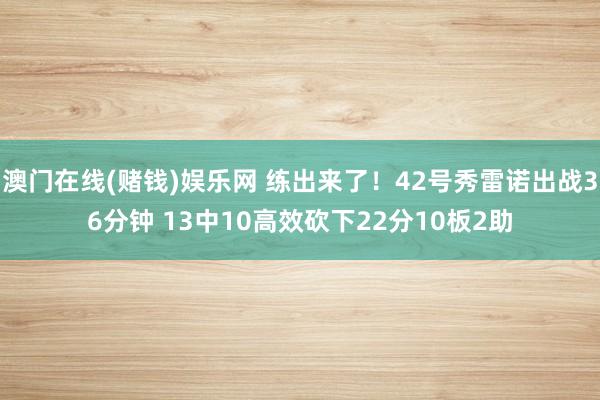 澳门在线(赌钱)娱乐网 练出来了！42号秀雷诺出战36分钟 13中10高效砍下22分10板2助